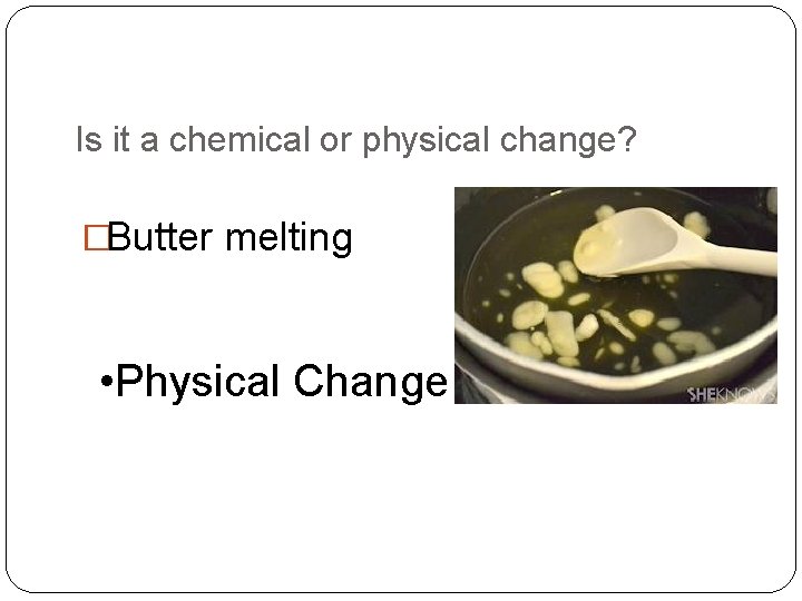 Is it a chemical or physical change? �Butter melting • Physical Change 