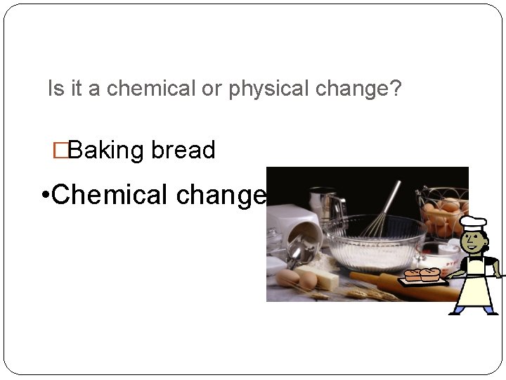 Is it a chemical or physical change? �Baking bread • Chemical change 