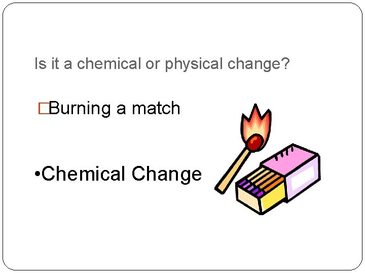 Is it a chemical or physical change? �Burning a match • Chemical Change 