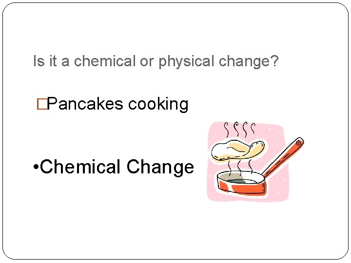 Is it a chemical or physical change? �Pancakes cooking • Chemical Change 