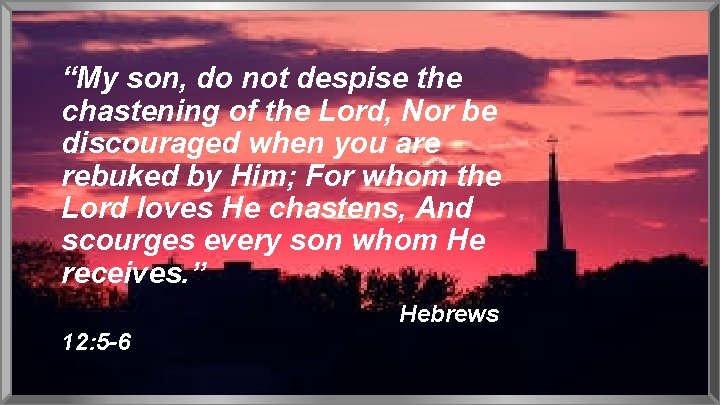 “My son, do not despise the chastening of the Lord, Nor be discouraged when