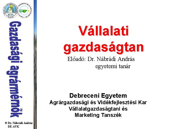 Vállalati gazdaságtan Előadó: Dr. Nábrádi András egyetemi tanár Debreceni Egyetem Agrárgazdasági és Vidékfejlesztési Kar Vállalati gazdaságtan Előadó: Dr. Nábrádi András egyetemi tanár Debreceni Egyetem Agrárgazdasági és Vidékfejlesztési Kar