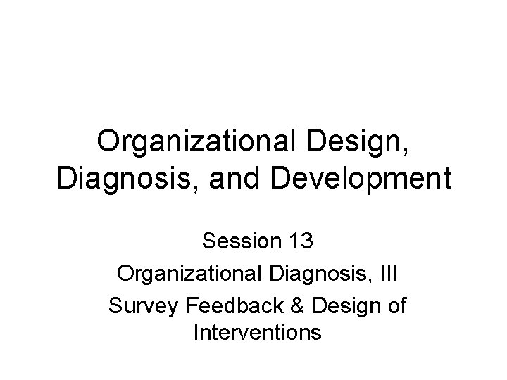 Organizational Design, Diagnosis, and Development Session 13 Organizational Diagnosis, III Survey Feedback & Design