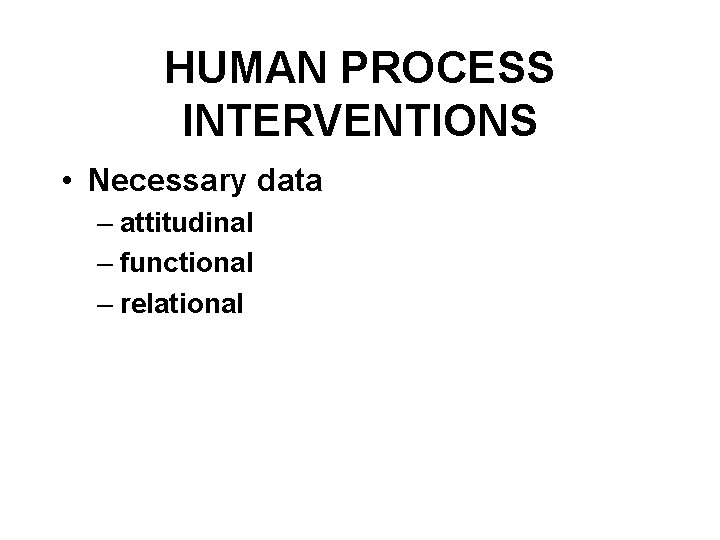 HUMAN PROCESS INTERVENTIONS • Necessary data – attitudinal – functional – relational 