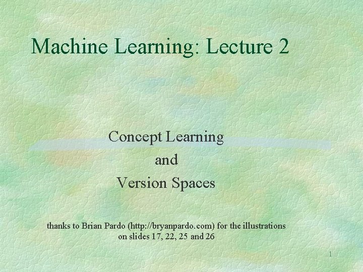 Machine Learning: Lecture 2 Concept Learning and Version Spaces thanks to Brian Pardo (http: