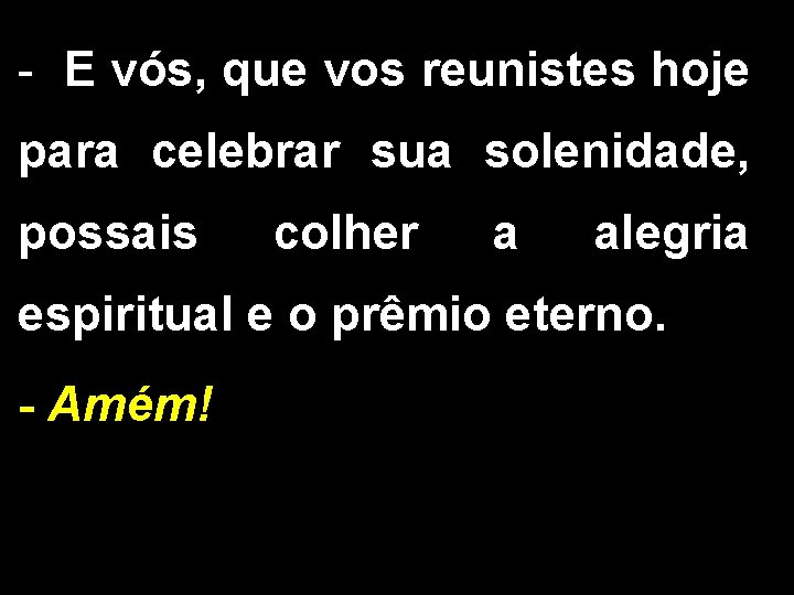 - E vós, que vos reunistes hoje para celebrar sua solenidade, possais colher a