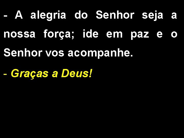 - A alegria do Senhor seja a nossa força; ide em paz e o