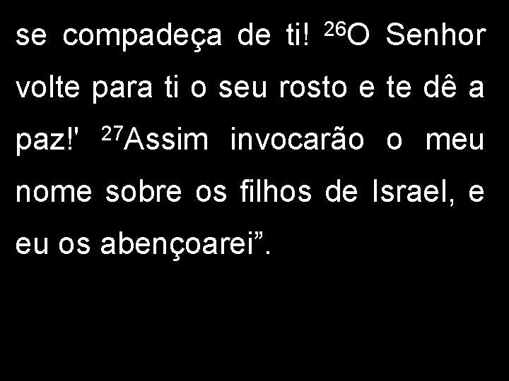 se compadeça de ti! 26 O Senhor volte para ti o seu rosto e