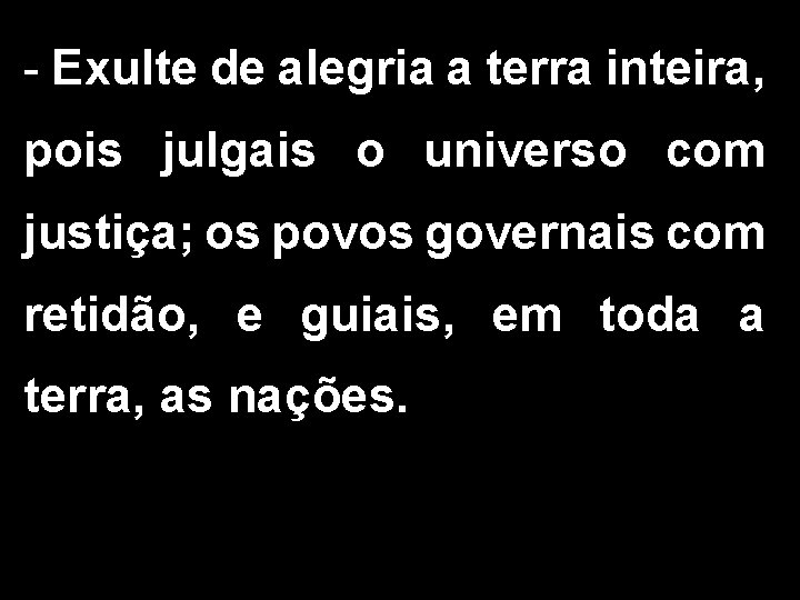 - Exulte de alegria a terra inteira, pois julgais o universo com justiça; os