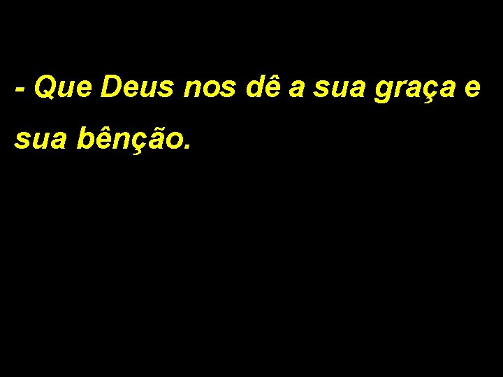 - Que Deus nos dê a sua graça e sua bênção. 