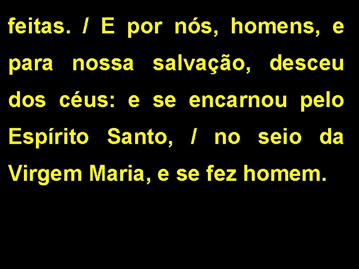 feitas. / E por nós, homens, e para nossa salvação, desceu dos céus: e