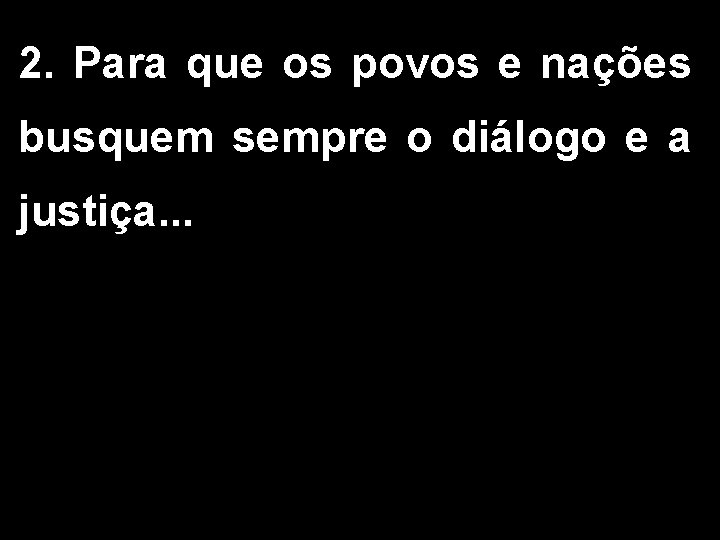 2. Para que os povos e nações busquem sempre o diálogo e a justiça.