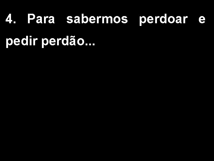 4. Para sabermos perdoar e pedir perdão. . . 