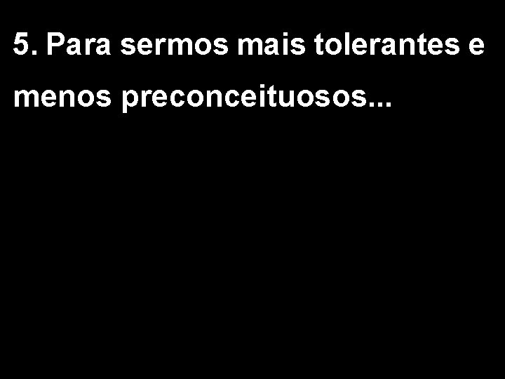 5. Para sermos mais tolerantes e menos preconceituosos. . . 