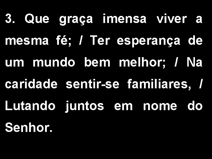 3. Que graça imensa viver a mesma fé; / Ter esperança de um mundo