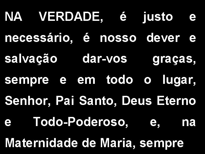 NA VERDADE, é justo e necessário, é nosso dever e salvação dar-vos graças, sempre