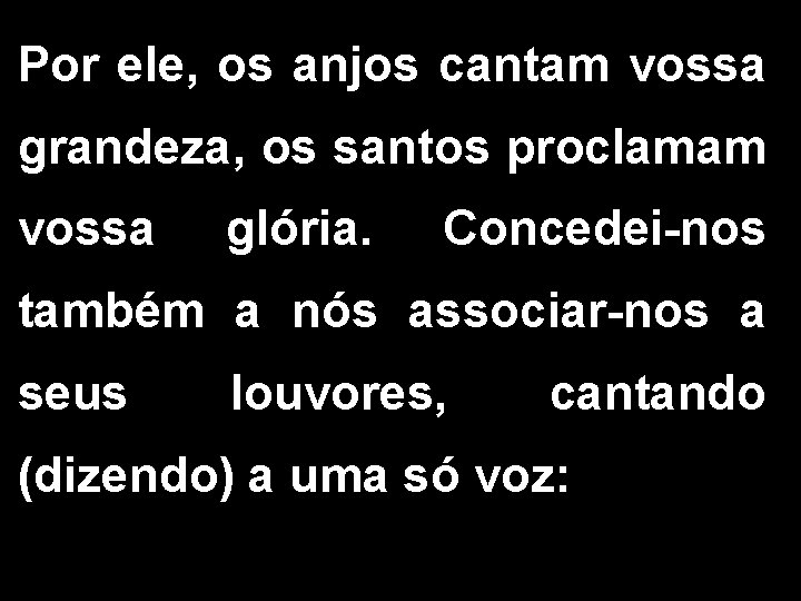 Por ele, os anjos cantam vossa grandeza, os santos proclamam vossa glória. Concedei-nos também