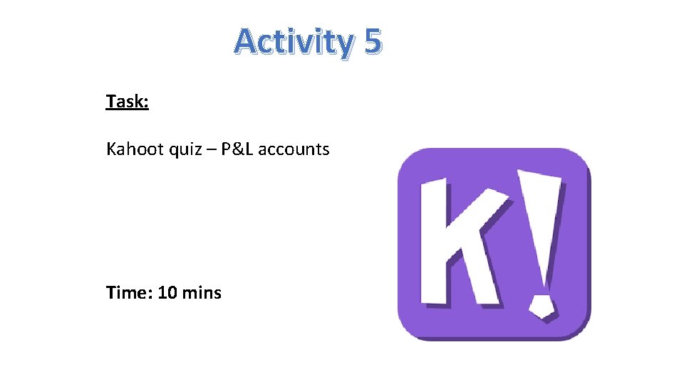 Activity 5 Task: Kahoot quiz – P&L accounts Time: 10 mins 