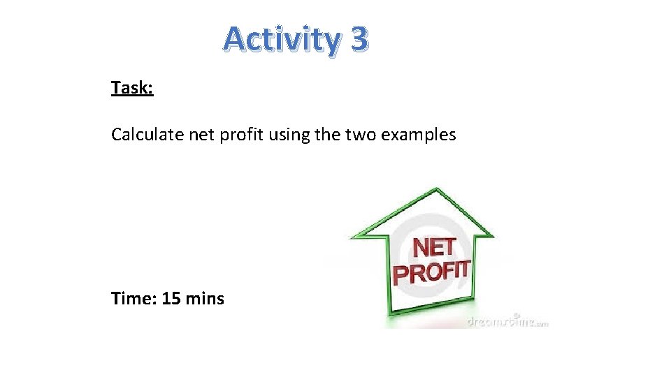 Activity 3 Task: Calculate net profit using the two examples Time: 15 mins 