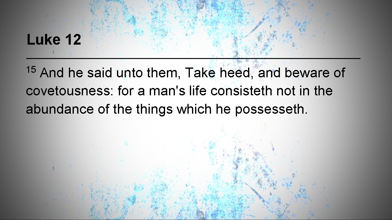 Luke 12 15 And he said unto them, Take heed, and beware of covetousness: