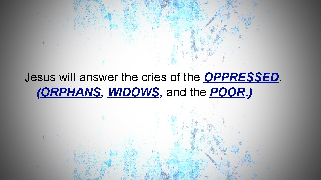 Jesus will answer the cries of the OPPRESSED. (ORPHANS, WIDOWS, and the POOR. )