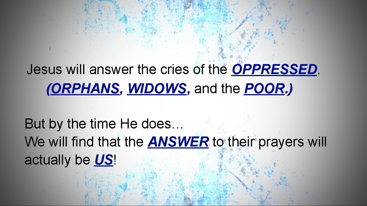 Jesus will answer the cries of the OPPRESSED. (ORPHANS, WIDOWS, and the POOR. )