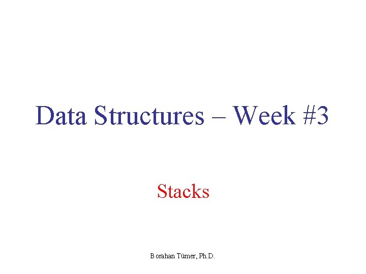 Data Structures – Week #3 Stacks Borahan Tümer, Ph. D. 