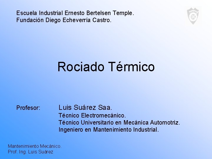 Escuela Industrial Ernesto Bertelsen Temple. Fundación Diego Echeverría Castro. Rociado Térmico Profesor: Luis Suárez