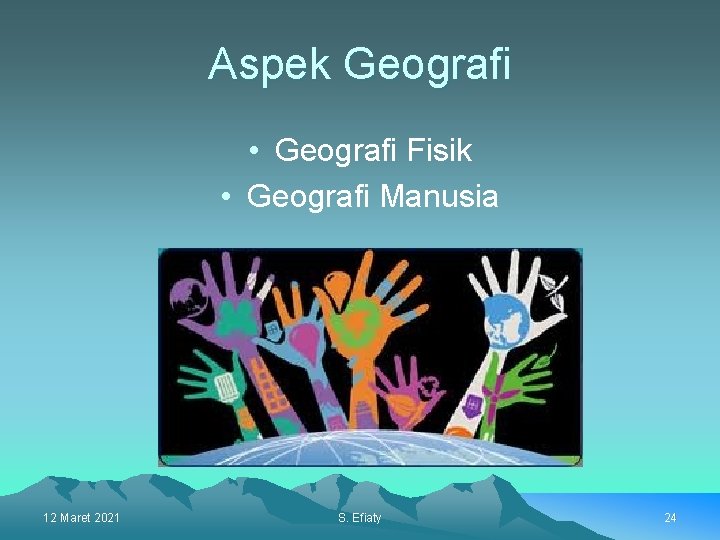 Aspek Geografi • Geografi Fisik • Geografi Manusia 12 Maret 2021 S. Efiaty 24