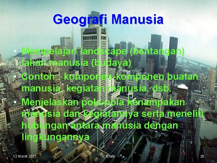 Geografi Manusia • Mempelajari landscape (bentangan) lahan manusia (budaya) • Contoh : komponen-komponen buatan