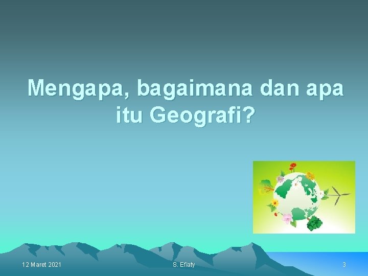 Mengapa, bagaimana dan apa itu Geografi? 12 Maret 2021 S. Efiaty 3 