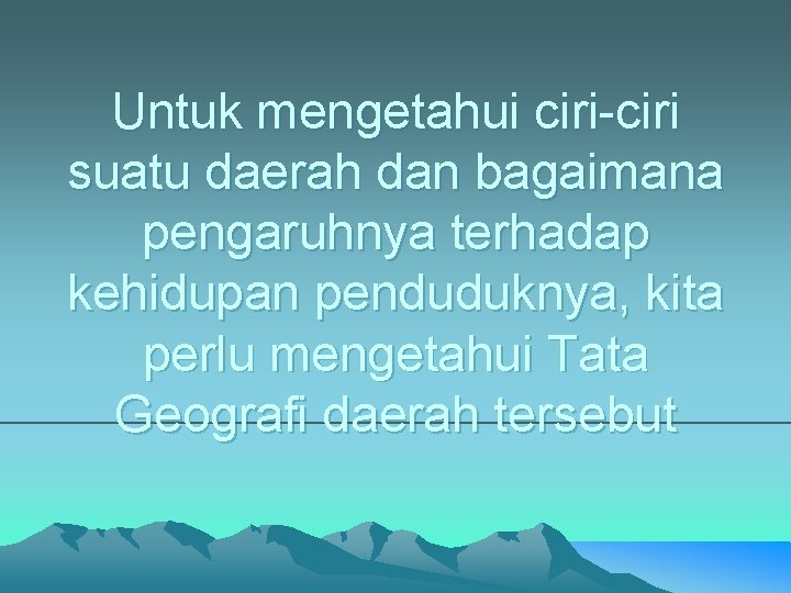 Untuk mengetahui ciri-ciri suatu daerah dan bagaimana pengaruhnya terhadap kehidupan penduduknya, kita perlu mengetahui