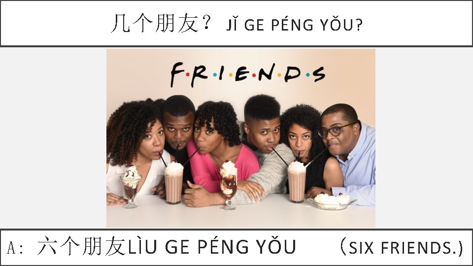 几个朋友？ JǏ GE PÉNG YǑU? A: 六个朋友LÌU GE PÉNG YǑU （ SIX FRIENDS. )