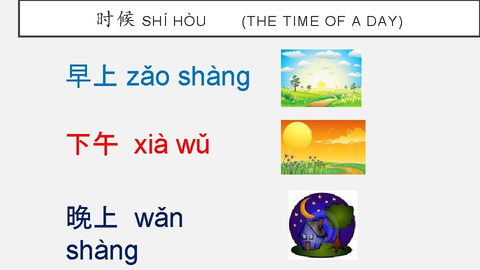 时候 SHÍ HÒU (THE TIME OF A DAY) 早上 zǎo shàng 下午 xià wǔ