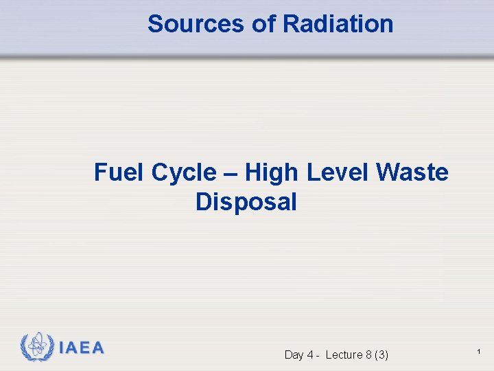 Sources of Radiation Fuel Cycle – High Level Waste Disposal IAEA Day 4 -