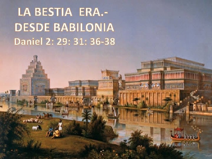 LA BESTIA ERA. DESDE BABILONIA Daniel 2: 29: 31: 36 -38 