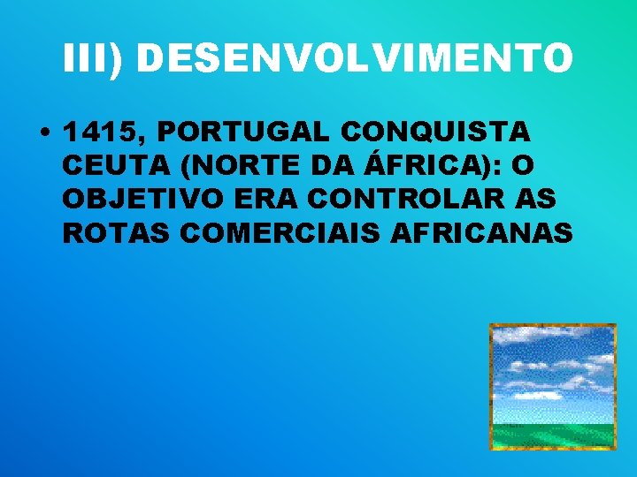 III) DESENVOLVIMENTO • 1415, PORTUGAL CONQUISTA CEUTA (NORTE DA ÁFRICA): O OBJETIVO ERA CONTROLAR