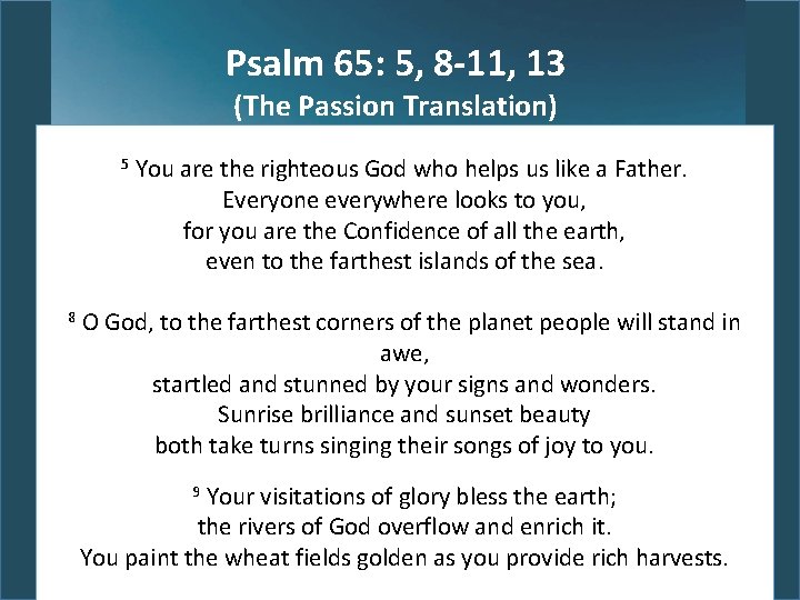 Psalm 65: 5, 8 -11, 13 (The Passion Translation) 5 8 You are the