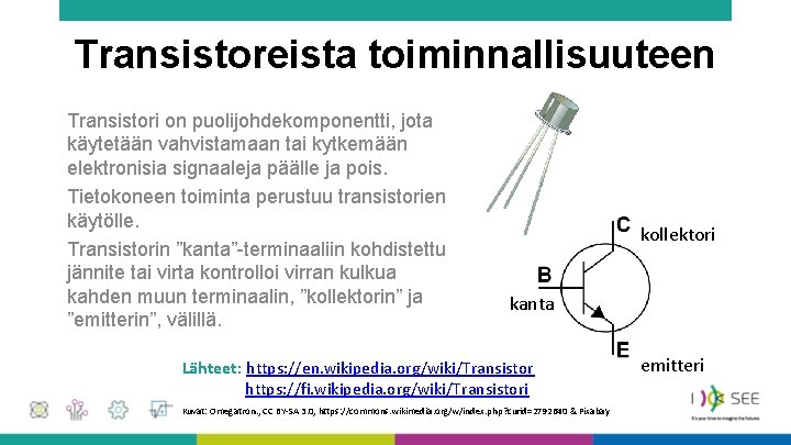 Transistoreista toiminnallisuuteen Transistori on puolijohdekomponentti, jota käytetään vahvistamaan tai kytkemään elektronisia signaaleja päälle ja