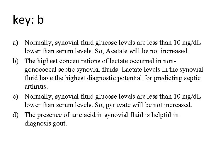 key: b a) Normally, synovial fluid glucose levels are less than 10 mg/d. L