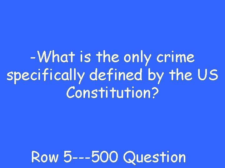 -What is the only crime specifically defined by the US Constitution? Row 5 ---500