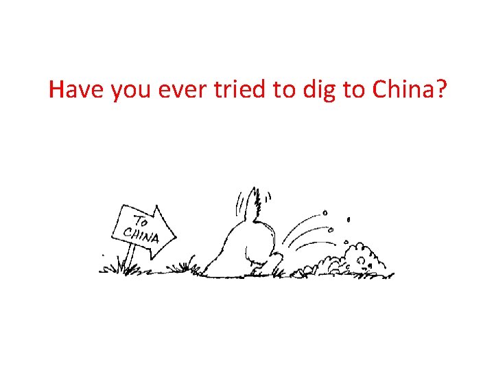 Have you ever tried to dig to China? 