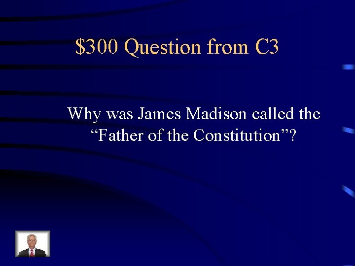 $300 Question from C 3 Why was James Madison called the “Father of the