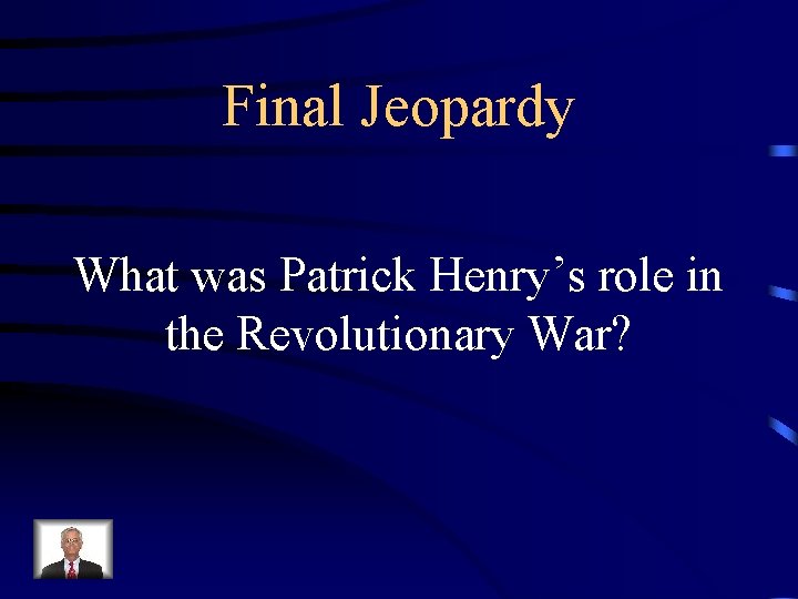 Final Jeopardy What was Patrick Henry’s role in the Revolutionary War? 