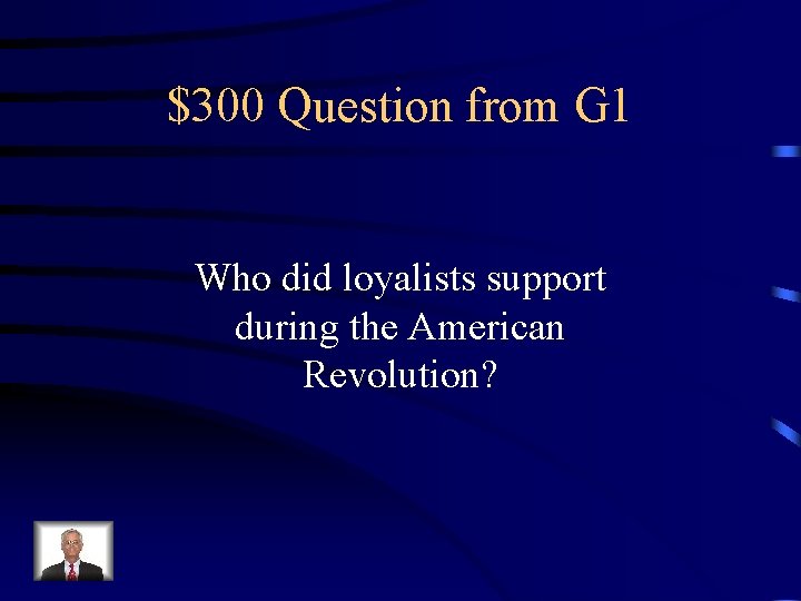 $300 Question from G 1 Who did loyalists support during the American Revolution? 