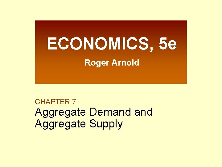 ECONOMICS, 5 e Roger Arnold CHAPTER 7 Aggregate Demand Aggregate Supply 