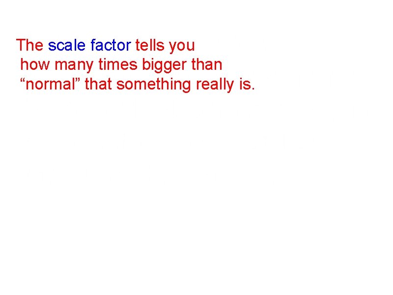 The scale factor tells you how many times bigger than “normal” that something really