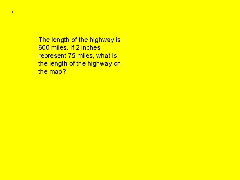 1. The length of the highway is 600 miles. If 2 inches represent 75