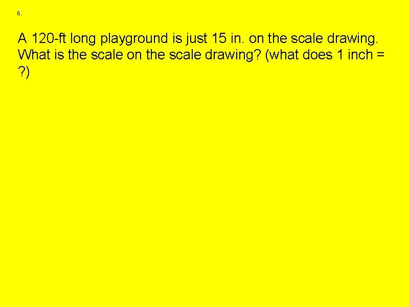 6. A 120 -ft long playground is just 15 in. on the scale drawing.