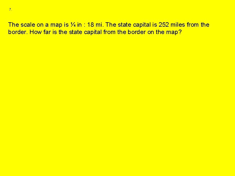 7. The scale on a map is ¼ in : 18 mi. The state